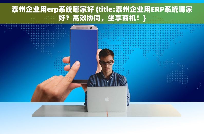 泰州企业用erp系统哪家好 {title:泰州企业用ERP系统哪家好？高效协同，坐享商机！}