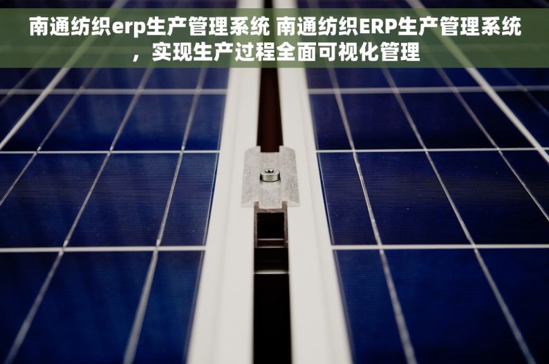 南通纺织erp生产管理系统 南通纺织ERP生产管理系统，实现生产过程全面可视化管理