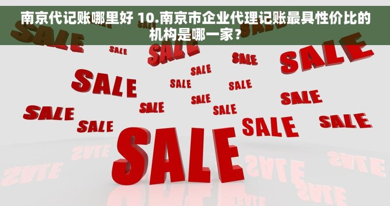 南京代记账哪里好 10.南京市企业代理记账最具性价比的机构是哪一家？