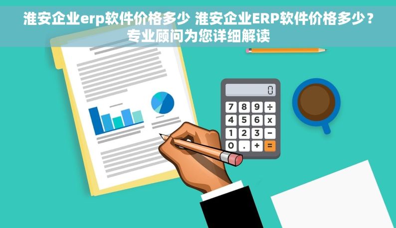 淮安企业erp软件价格多少 淮安企业ERP软件价格多少？专业顾问为您详细解读