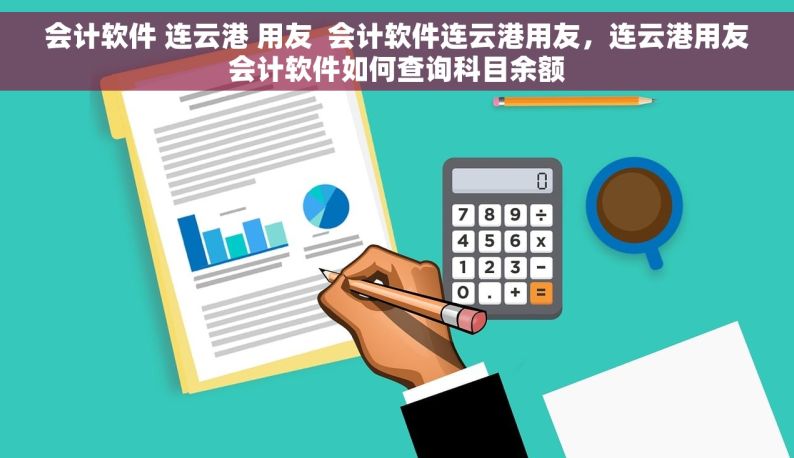 会计软件 连云港 用友  会计软件连云港用友，连云港用友会计软件如何查询科目余额