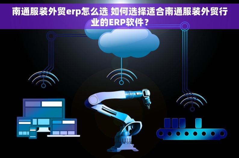 南通服装外贸erp怎么选 如何选择适合南通服装外贸行业的ERP软件？