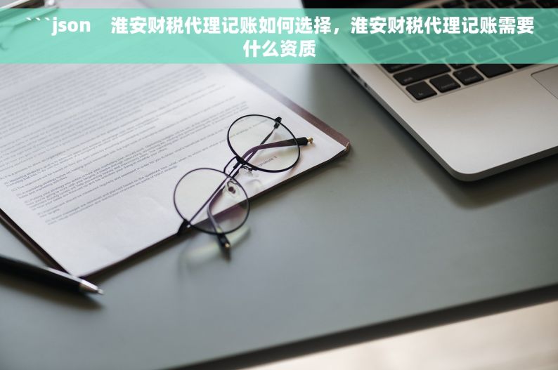 ```json    淮安财税代理记账如何选择，淮安财税代理记账需要什么资质