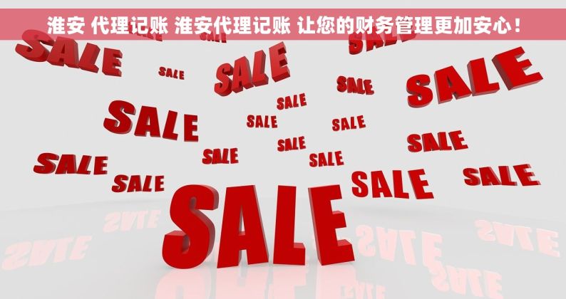 淮安 代理记账 淮安代理记账 让您的财务管理更加安心！