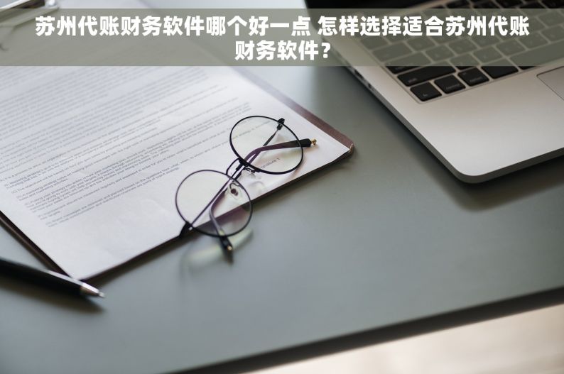 苏州代账财务软件哪个好一点 怎样选择适合苏州代账财务软件？