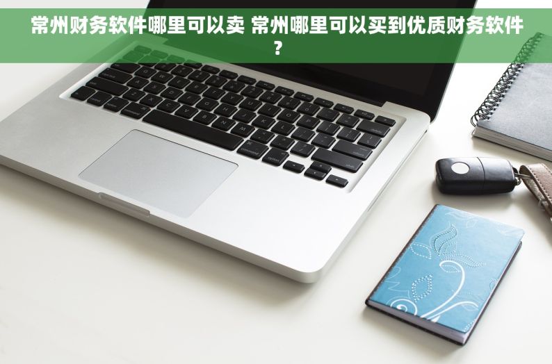 常州财务软件哪里可以卖 常州哪里可以买到优质财务软件？