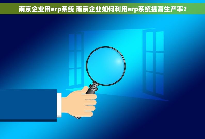 南京企业用erp系统 南京企业如何利用erp系统提高生产率？