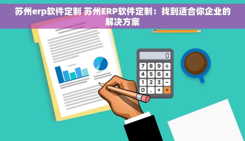 苏州erp软件定制 苏州ERP软件定制：找到适合你企业的解决方案