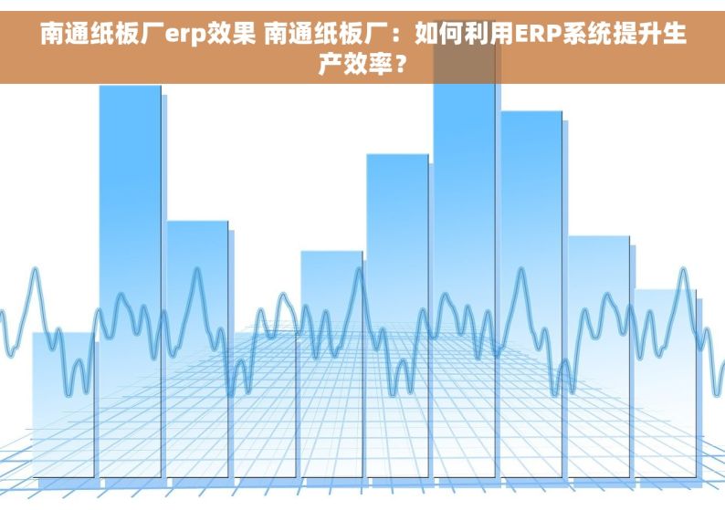 南通纸板厂erp效果 南通纸板厂：如何利用ERP系统提升生产效率？