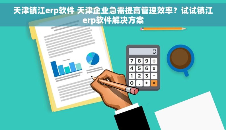 天津镇江erp软件 天津企业急需提高管理效率？试试镇江erp软件解决方案
