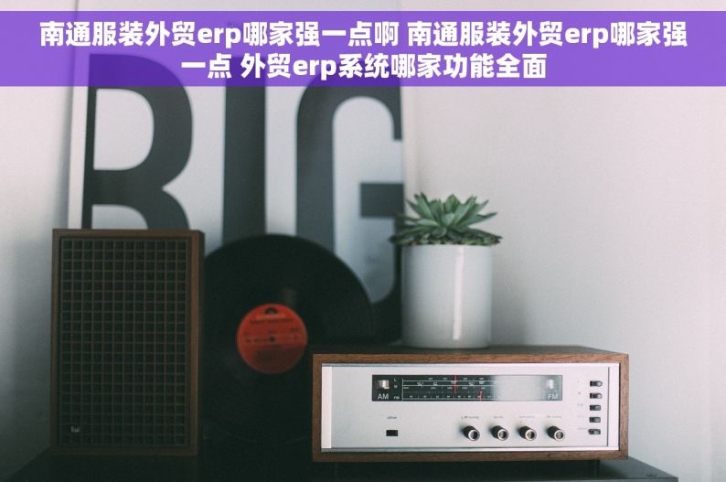 南通服装外贸erp哪家强一点啊 南通服装外贸erp哪家强一点 外贸erp系统哪家功能全面