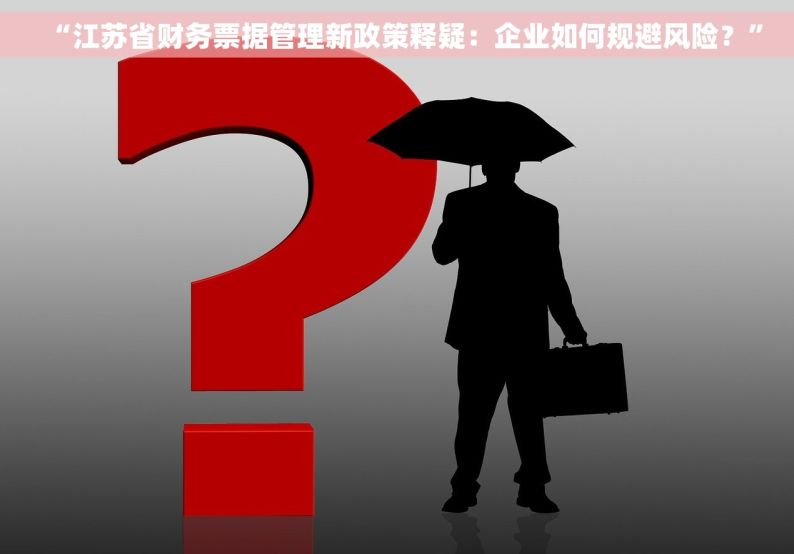 “江苏省财务票据管理新政策释疑：企业如何规避风险？”
