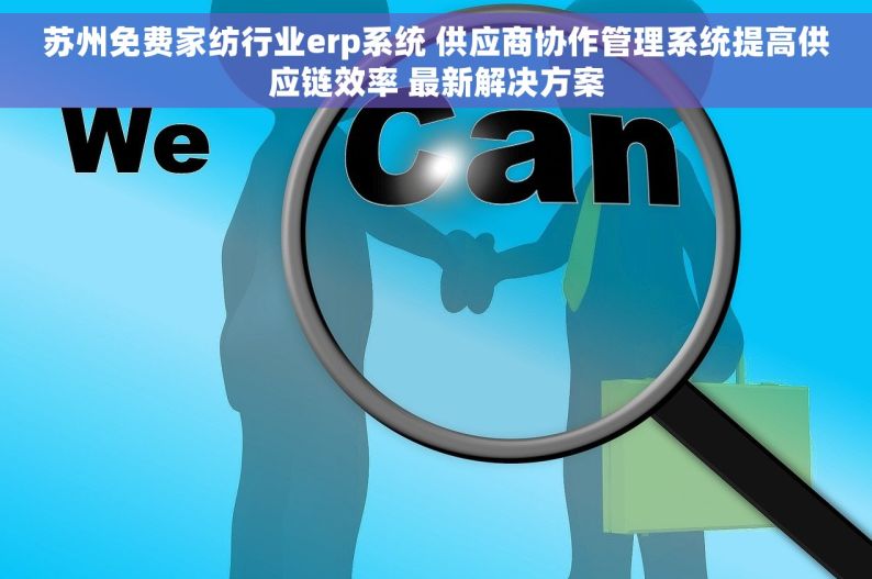 苏州免费家纺行业erp系统 供应商协作管理系统提高供应链效率 最新解决方案