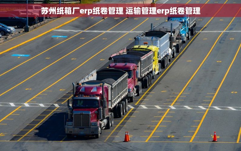 苏州纸箱厂erp纸卷管理 运输管理erp纸卷管理
