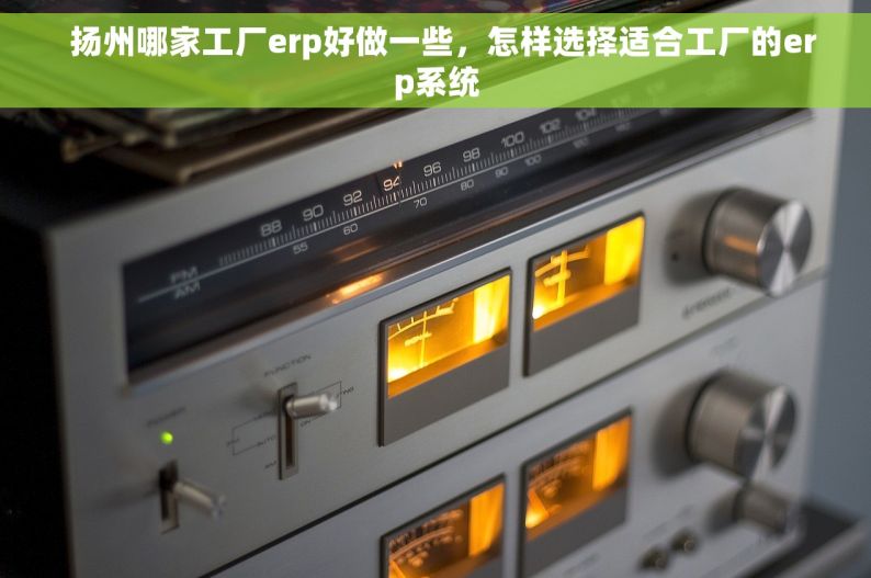   扬州哪家工厂erp好做一些，怎样选择适合工厂的erp系统