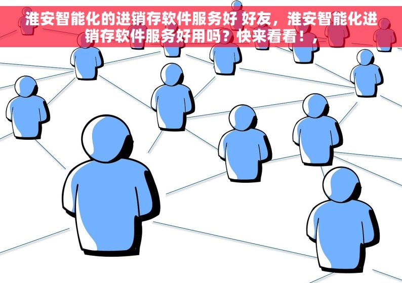 淮安智能化的进销存软件服务好 好友，淮安智能化进销存软件服务好用吗？快来看看！,