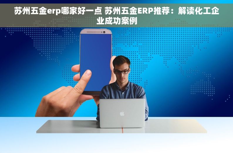 苏州五金erp哪家好一点 苏州五金ERP推荐：解读化工企业成功案例