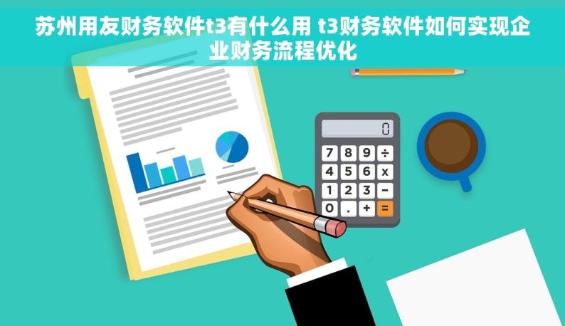 苏州用友财务软件t3有什么用 t3财务软件如何实现企业财务流程优化