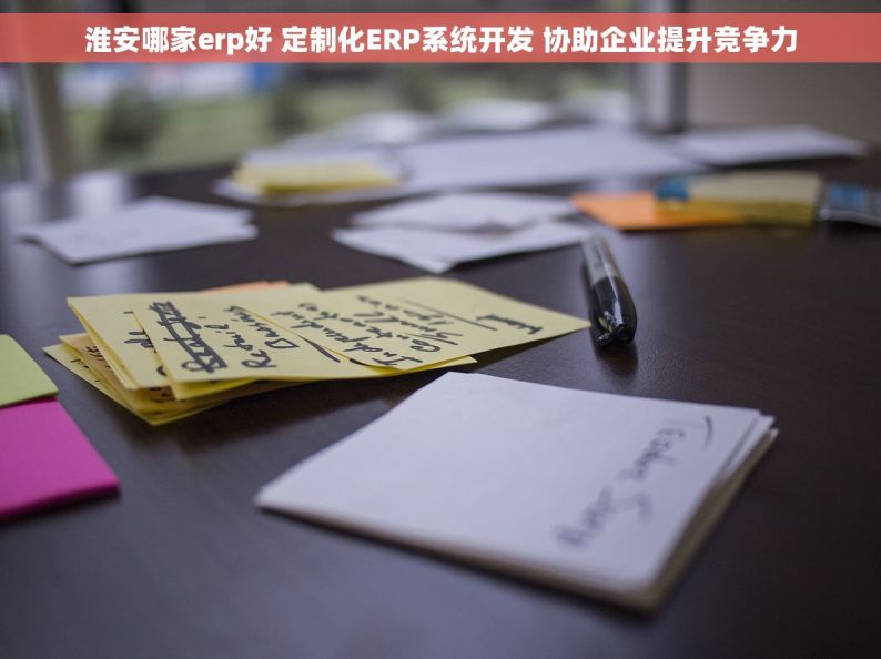 淮安哪家erp好 定制化ERP系统开发 协助企业提升竞争力