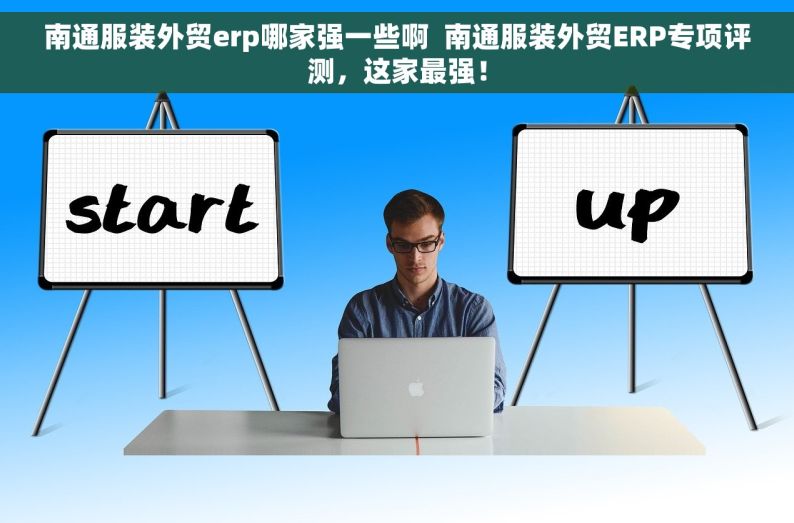 南通服装外贸erp哪家强一些啊  南通服装外贸ERP专项评测，这家最强！