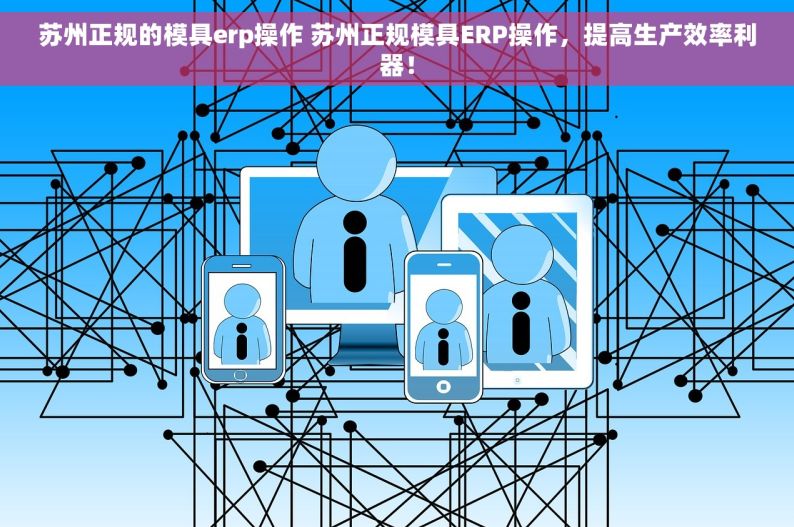 苏州正规的模具erp操作 苏州正规模具ERP操作，提高生产效率利器！