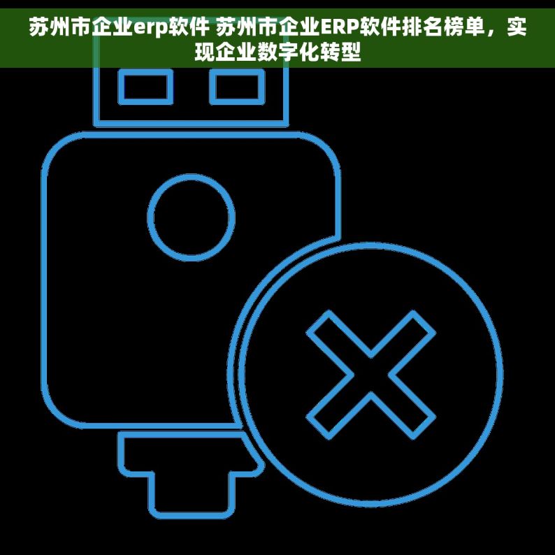 苏州市企业erp软件 苏州市企业ERP软件排名榜单，实现企业数字化转型