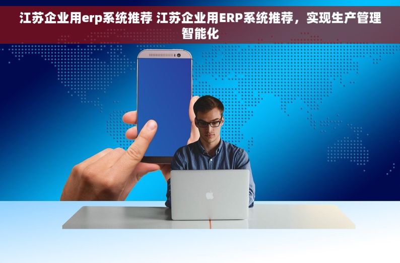 江苏企业用erp系统推荐 江苏企业用ERP系统推荐，实现生产管理智能化