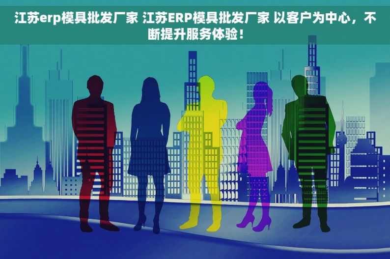 江苏erp模具批发厂家 江苏ERP模具批发厂家 以客户为中心，不断提升服务体验！