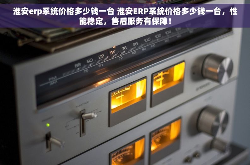 淮安erp系统价格多少钱一台 淮安ERP系统价格多少钱一台，性能稳定，售后服务有保障！