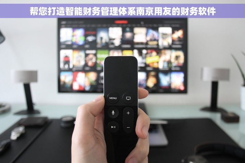 帮您打造智能财务管理体系南京用友的财务软件