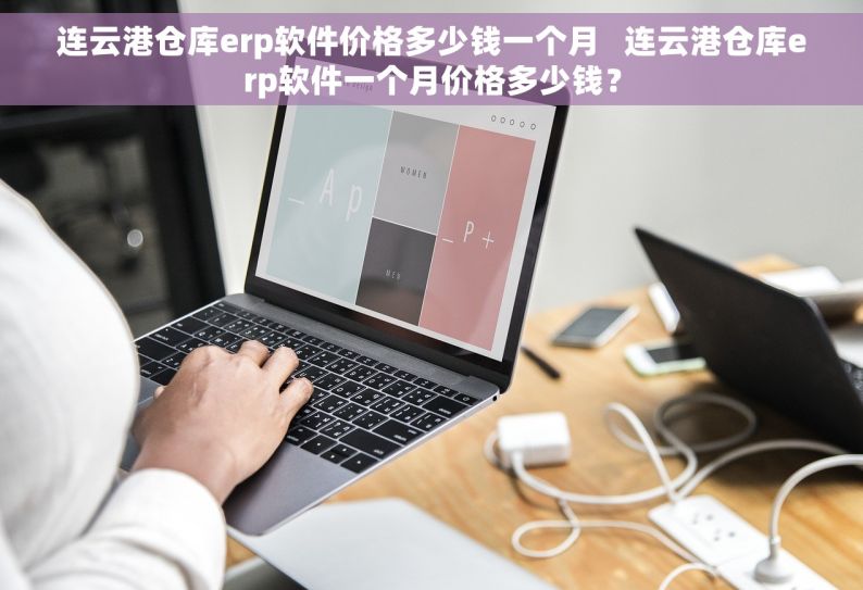 连云港仓库erp软件价格多少钱一个月   连云港仓库erp软件一个月价格多少钱？