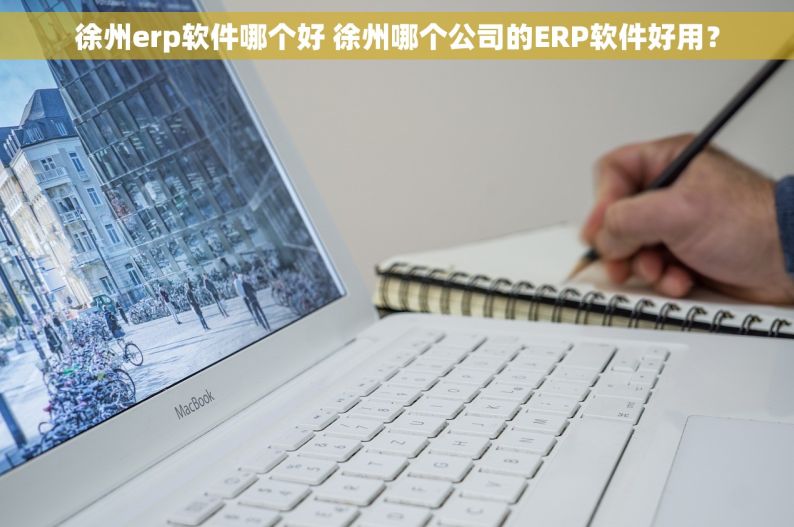 徐州erp软件哪个好 徐州哪个公司的ERP软件好用？