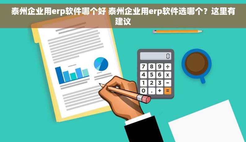 泰州企业用erp软件哪个好 泰州企业用erp软件选哪个？这里有建议