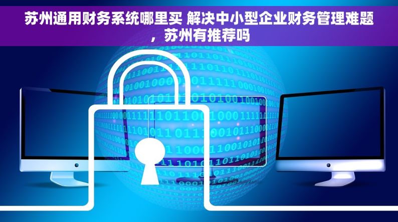 苏州通用财务系统哪里买 解决中小型企业财务管理难题，苏州有推荐吗
