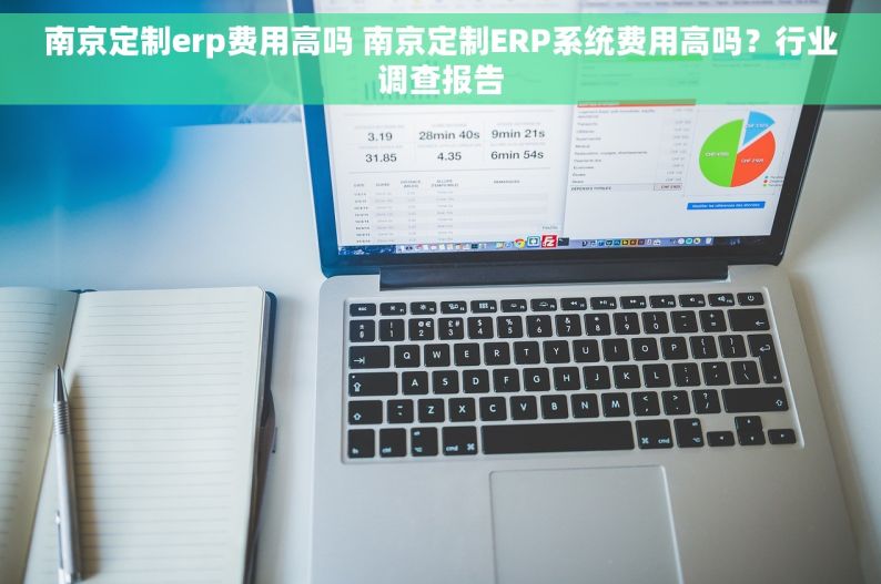 南京定制erp费用高吗 南京定制ERP系统费用高吗？行业调查报告