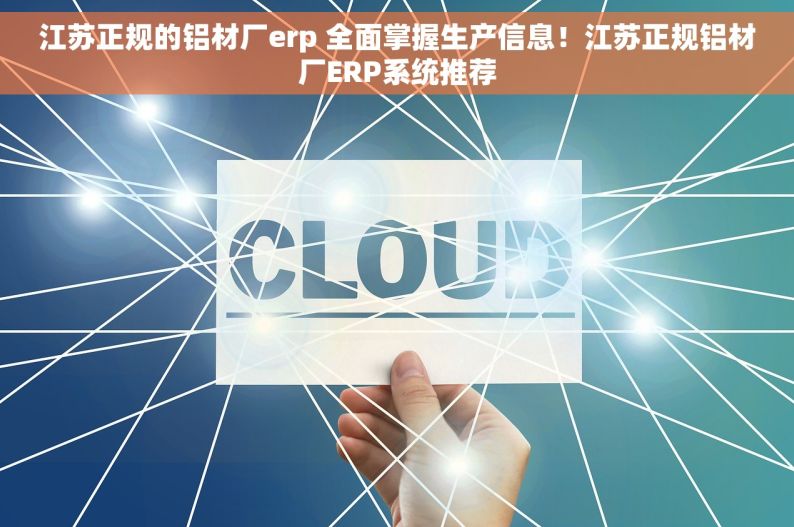 江苏正规的铝材厂erp 全面掌握生产信息！江苏正规铝材厂ERP系统推荐