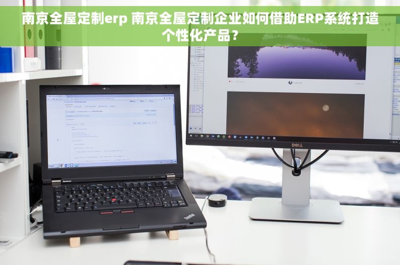 南京全屋定制erp 南京全屋定制企业如何借助ERP系统打造个性化产品？