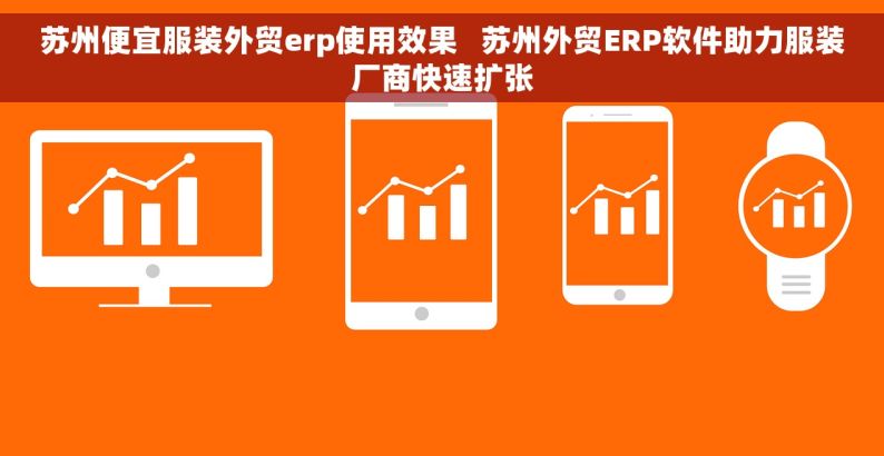 苏州便宜服装外贸erp使用效果   苏州外贸ERP软件助力服装厂商快速扩张