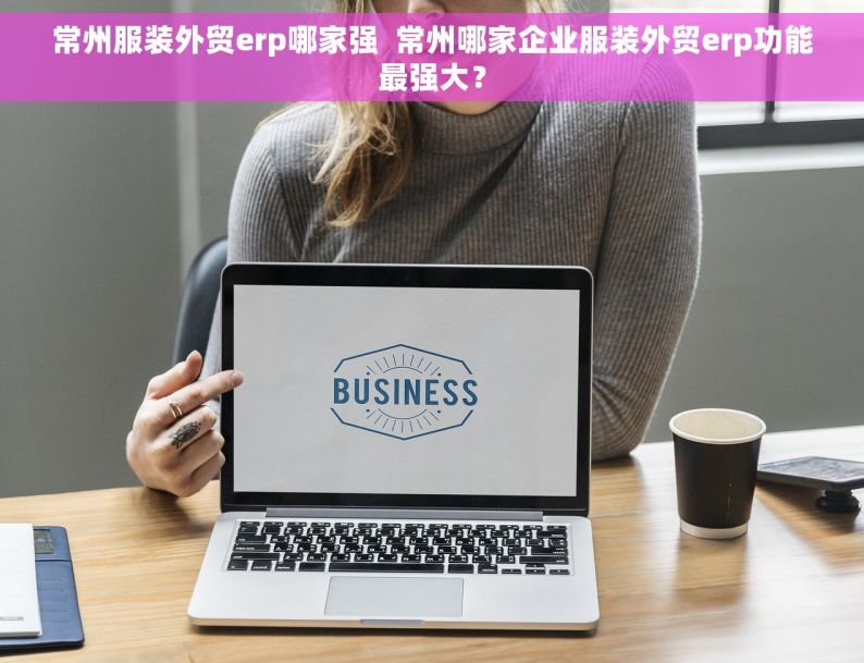 常州服装外贸erp哪家强  常州哪家企业服装外贸erp功能最强大？