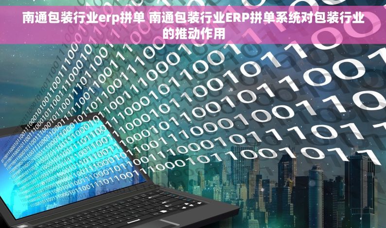 南通包装行业erp拼单 南通包装行业ERP拼单系统对包装行业的推动作用