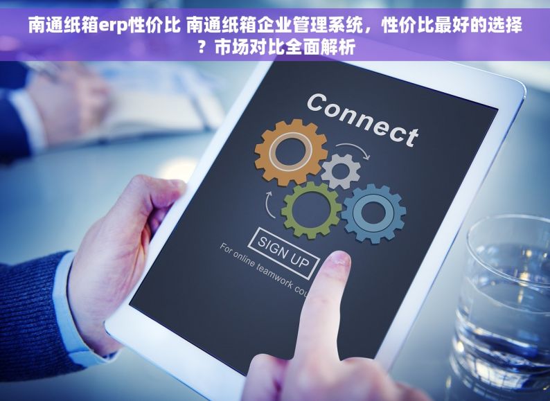 南通纸箱erp性价比 南通纸箱企业管理系统，性价比最好的选择？市场对比全面解析