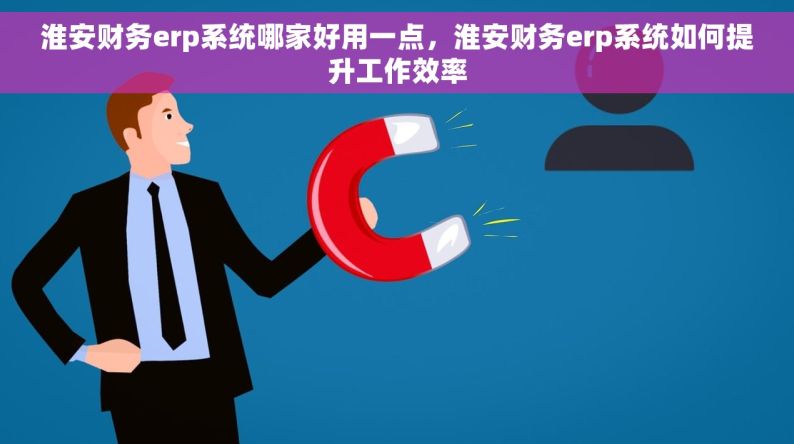 淮安财务erp系统哪家好用一点，淮安财务erp系统如何提升工作效率