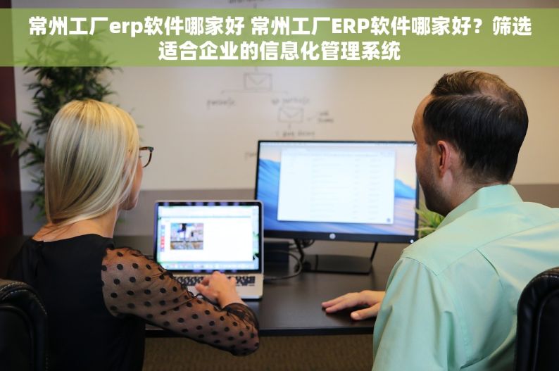 常州工厂erp软件哪家好 常州工厂ERP软件哪家好？筛选适合企业的信息化管理系统
