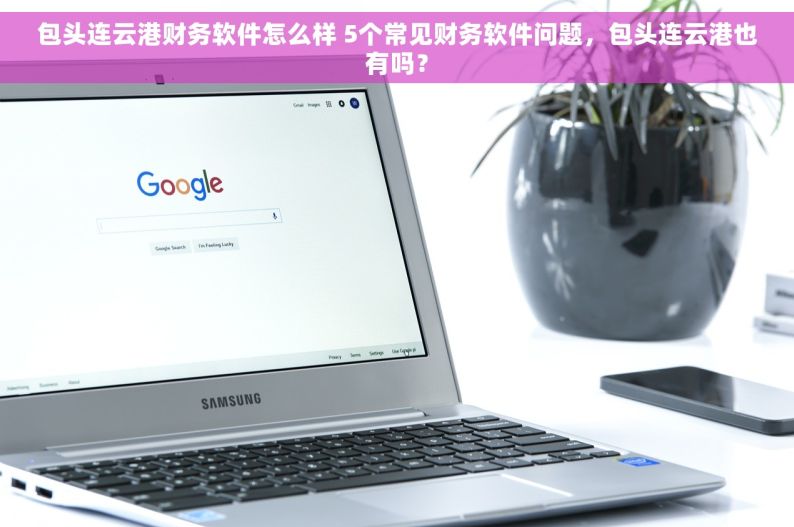 包头连云港财务软件怎么样 5个常见财务软件问题，包头连云港也有吗？