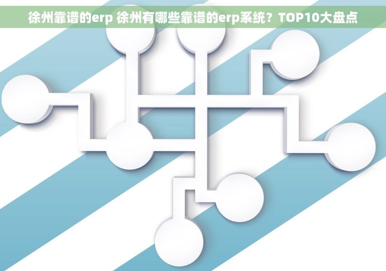 徐州靠谱的erp 徐州有哪些靠谱的erp系统？TOP10大盘点