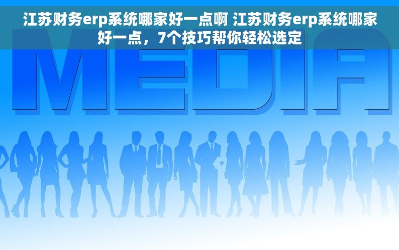 江苏财务erp系统哪家好一点啊 江苏财务erp系统哪家好一点，7个技巧帮你轻松选定