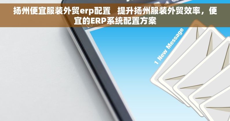 扬州便宜服装外贸erp配置   提升扬州服装外贸效率，便宜的ERP系统配置方案