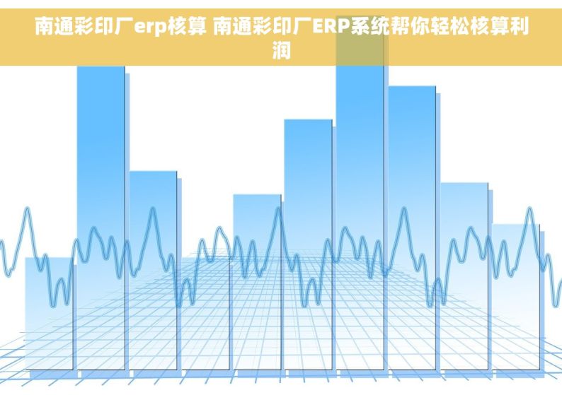 南通彩印厂erp核算 南通彩印厂ERP系统帮你轻松核算利润