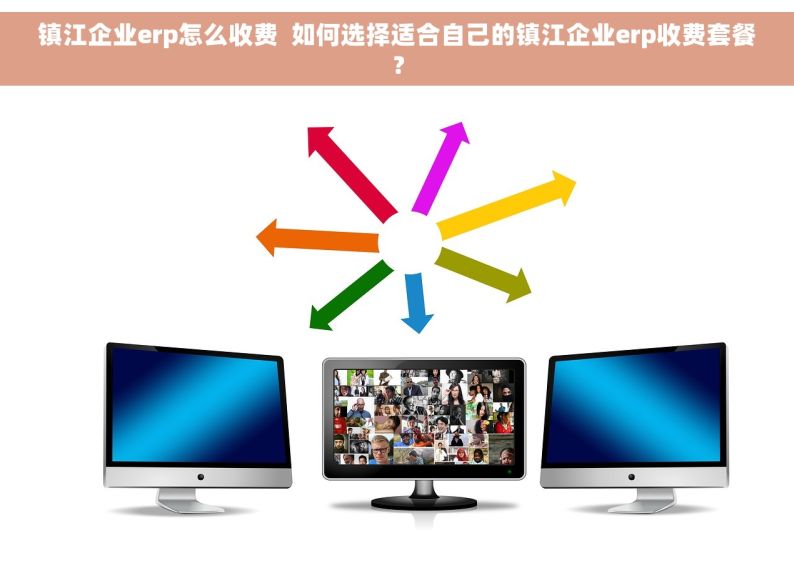 镇江企业erp怎么收费  如何选择适合自己的镇江企业erp收费套餐？