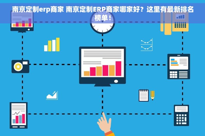 南京定制erp商家 南京定制ERP商家哪家好？这里有最新排名榜单！